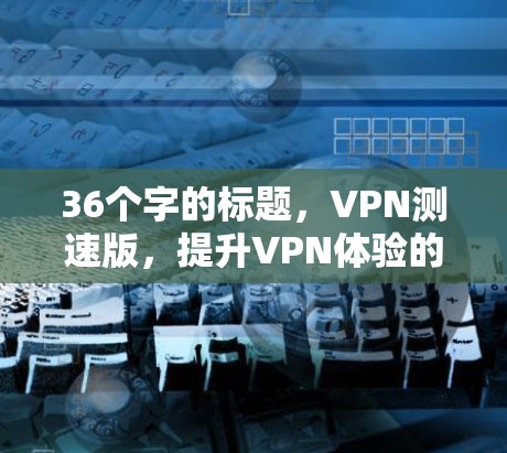 36个字的标题，VPN测速版，提升VPN体验的必选工具