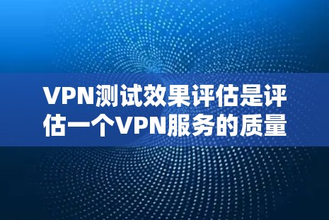 VPN测试效果评估是评估一个VPN服务的质量和性能的关键步骤。以下是对VPN测试效果评估的详细分析和总结
