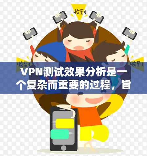 VPN测试效果分析是一个复杂而重要的过程，旨在评估VPN协议、防火墙、流量控制和网络性能等在特定网络环境下的表现。以下是一些关键点和步骤，帮助您进行VPN测试效果分析