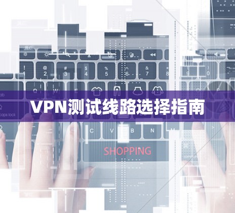 VPN测试线路选择指南