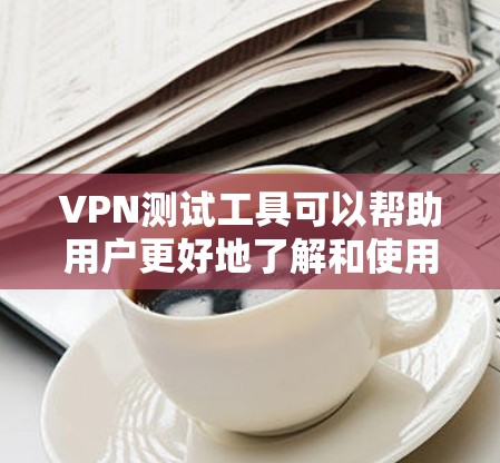 VPN测试工具可以帮助用户更好地了解和使用VPN服务，确保连接正常、服务器状态良好以及安全。以下是一个详细的步骤指南，帮助您使用这些工具