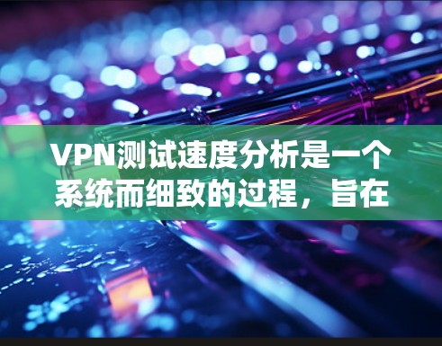 VPN测试速度分析是一个系统而细致的过程，旨在评估VPN连接的稳定性、延迟和流量。以下是对VPN测试速度分析的详细步骤