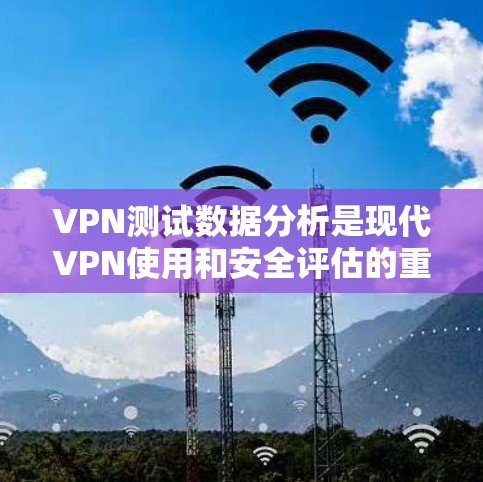 VPN测试数据分析是现代VPN使用和安全评估的重要手段之一。通过分析VPN的测试数据，可以了解其安全性能、流量特点、用户反馈以及潜在的问题。以下是VPN测试数据分析的常见内容和方法
