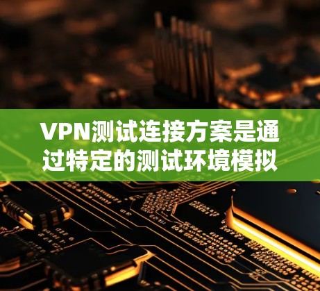 VPN测试连接方案是通过特定的测试环境模拟VPN的实际连接方式，确保在测试环境中数据安全、流量控制和数据加密。以下是该方案的详细步骤