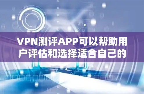 VPN测评APP可以帮助用户评估和选择适合自己的VPN服务。以下是一些常见的VPN测评APP，并提供一些基本信息和特点