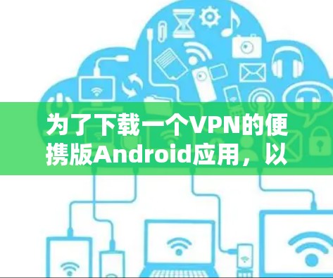 为了下载一个VPN的便携版Android应用，以下是一些步骤性的建议