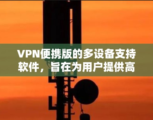 VPN便携版的多设备支持软件，旨在为用户提供高效、安全的网络连接，同时支持多种设备的使用。以下是一些推荐的软件，每个软件都有其独特的优势，适合不同的使用场景