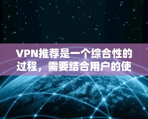 VPN推荐是一个综合性的过程，需要结合用户的使用场景、需求、设备情况以及安全偏好来进行。以下是根据用户具体情况推荐VPN服务的步骤