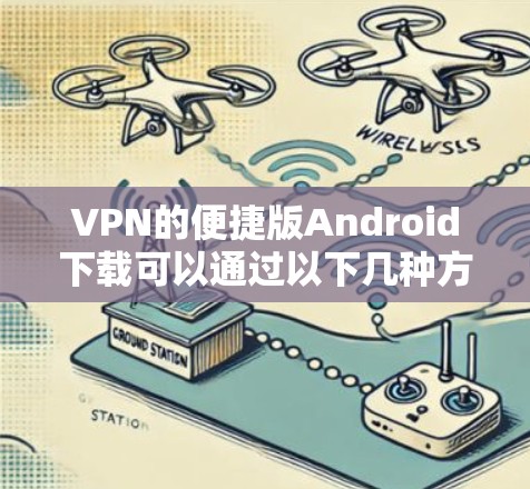 VPN的便捷版Android下载可以通过以下几种方式进行