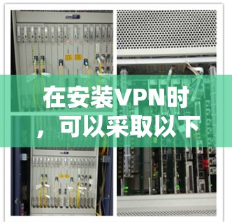 在安装VPN时，可以采取以下步骤确保过程便捷高效