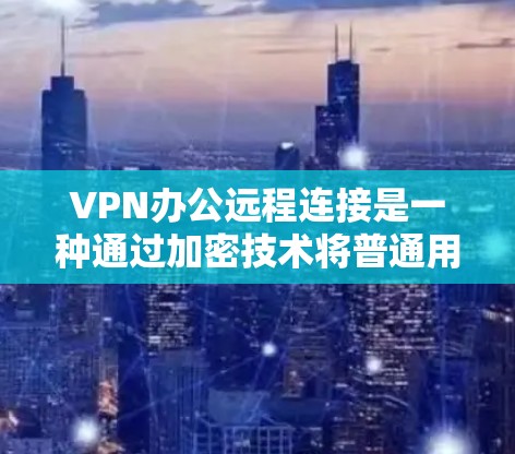VPN办公远程连接是一种通过加密技术将普通用户的通信设备与虚拟网络连接起来，用户可以在没有VPN服务器的情况下远程访问互联网。以下是逐步的VPN办公远程连接步骤