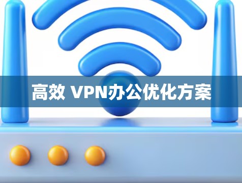 高效 VPN办公优化方案