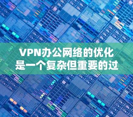 VPN办公网络的优化是一个复杂但重要的过程，尤其是在需要稳定性和安全性时。以下是一些优化VPN办公网络的步骤和建议，帮助您提升网络性能和安全性