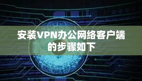 安装VPN办公网络客户端的步骤如下