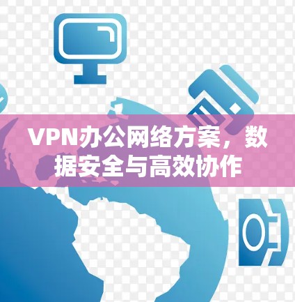 VPN办公网络方案，数据安全与高效协作
