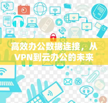 高效办公数据连接，从VPN到云办公的未来解决方案