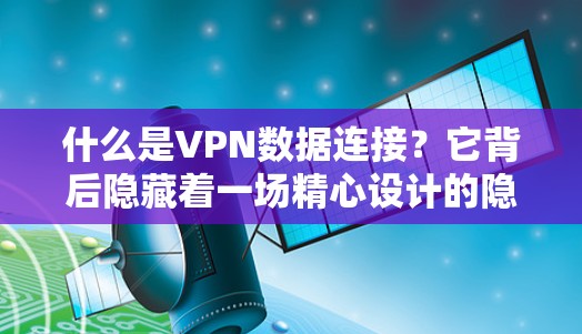 什么是VPN数据连接？它背后隐藏着一场精心设计的隐私战争