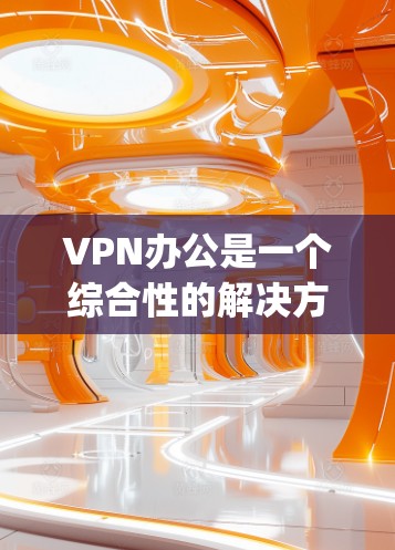 VPN办公是一个综合性的解决方案，涉及选择合适的VPN服务、设置正确以及维护安全。以下是对VPN办公的一步-step指南，帮助您有效使用VPN