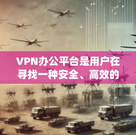 VPN办公平台是用户在寻找一种安全、高效的数据传输方式时非常常用的工具。以下是一些 commonly used VPN办公平台，以及他们各自的特点和优势