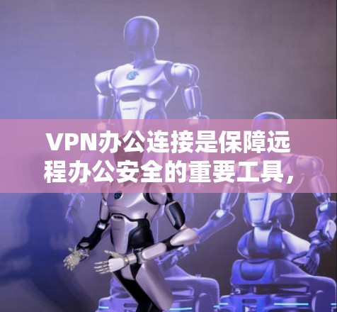 VPN办公连接是保障远程办公安全的重要工具，通过VPN可以防止数据泄露、网络攻击和网络威胁，确保您的远程办公环境的安全和稳定。以下是关于VPN办公连接的一些关键点和建议