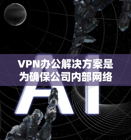 VPN办公解决方案是为确保公司内部网络环境的安全和隐私而设计的网络技术。以下是详细的步骤指南，帮助您理解和选择合适的VPN办公解决方案