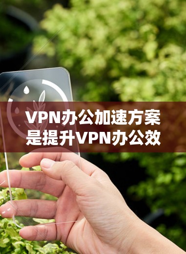 VPN办公加速方案是提升VPN办公效率和安全性的重要步骤。以下是常见的VPN办公加速方案，涵盖设置加速设置、配置防火墙、优化网络配置、安全措施、数据隐私保护以及后续维护等方面