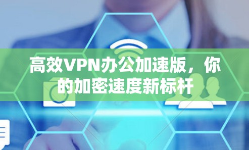 高效VPN办公加速版，你的加密速度新标杆