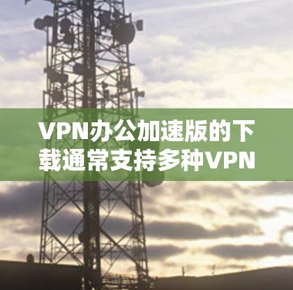VPN办公加速版的下载通常支持多种VPN软件，以下是一些常用的VPN工具和下载链接，供您参考