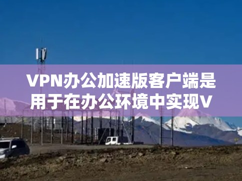 VPN办公加速版客户端是用于在办公环境中实现VPN功能的工具，通常需要满足以下条件