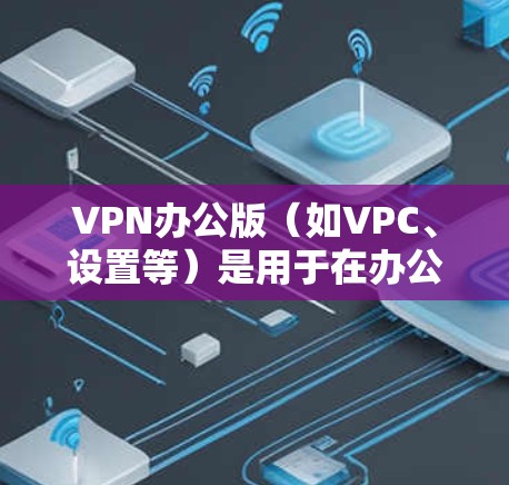 VPN办公版（如VPC、设置等）是用于在办公环境中实现VPN功能的工具。以下是一些常见的VPN办公版的官网链接，供您参考
