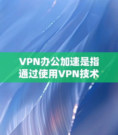 VPN办公加速是指通过使用VPN技术来增强远程办公或视频会议等场景下的数据传输和访问速度，通常指通过VPN服务器来实现的加速。以下是一些关于VPN办公加速的详细信息和建议