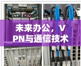 未来办公，VPN与通信技术的深度融合