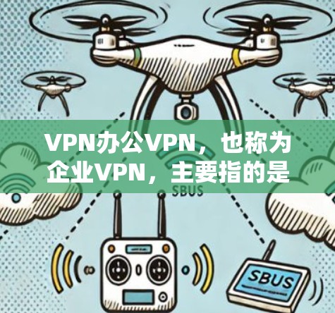 VPN办公VPN，也称为企业VPN，主要指的是在企业内部或通过公司网络使用VPN来保护数据安全和隐私。以下是对VPN办公VPN的详细分析