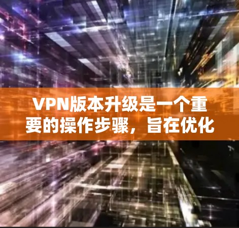 VPN版本升级是一个重要的操作步骤，旨在优化网络性能、增强安全性以及降低使用成本。以下是一些常见的VPN版本升级说明的步骤和影响