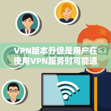 VPN版本升级是用户在使用VPN服务时可能遇到的一个常见问题，通常包括升级密码、更换IP地址、更换VPN类型等多种情况。以下是逐步的VPN版本升级方法，适用于大多数VPN服务