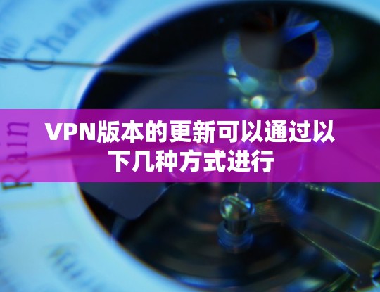 VPN版本的更新可以通过以下几种方式进行