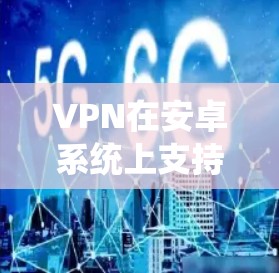 VPN在安卓系统上支持多种类型，以下是几种常用的安全且功能强大的VPN软件推荐