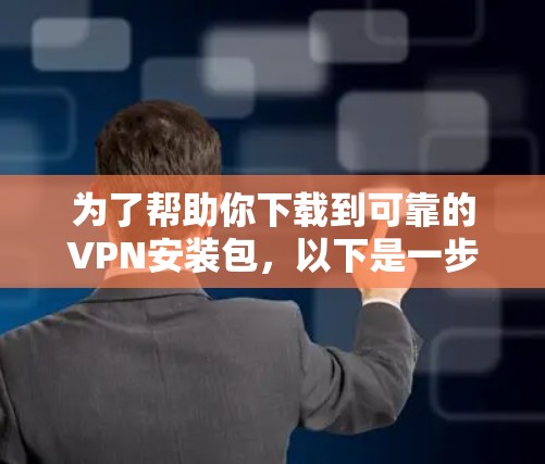 为了帮助你下载到可靠的VPN安装包，以下是一步步的建议