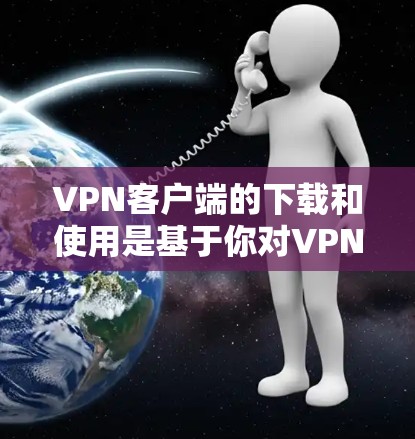 VPN客户端的下载和使用是基于你对VPN协议的理解和使用。以下是一些常见的VPN客户端下载链接，供您参考
