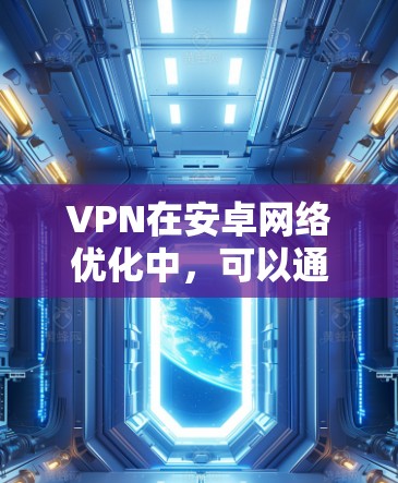 VPN在安卓网络优化中，可以通过以下方法提高用户体验和网络稳定性