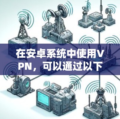 在安卓系统中使用VPN，可以通过以下步骤进行