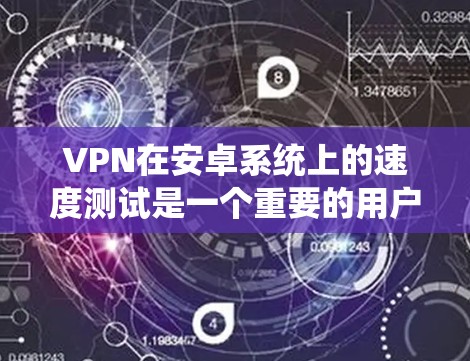 VPN在安卓系统上的速度测试是一个重要的用户体验评估指标。以下是一些关于VPN安卓速度测试的要点和分析