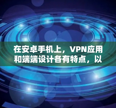 在安卓手机上，VPN应用和端端设计各有特点，以下是具体的分析和建议