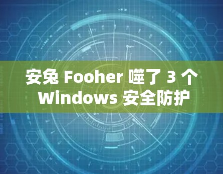 安兔 Fooher 噬了 3 个 Windows 安全防护