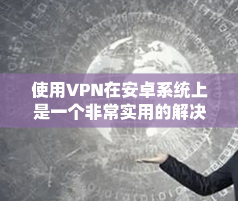 使用VPN在安卓系统上是一个非常实用的解决方案，可以帮助你访问国家网站或匿名连接。以下是一步步的指南