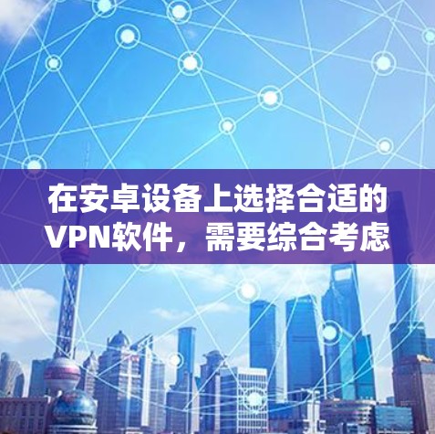 在安卓设备上选择合适的VPN软件，需要综合考虑安全性、用户体验以及用户评价等因素。以下是根据这些因素整理出的推荐列表