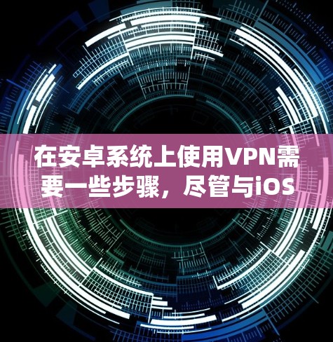 在安卓系统上使用VPN需要一些步骤，尽管与iOS相似，但仍有一些需要特别注意的地方