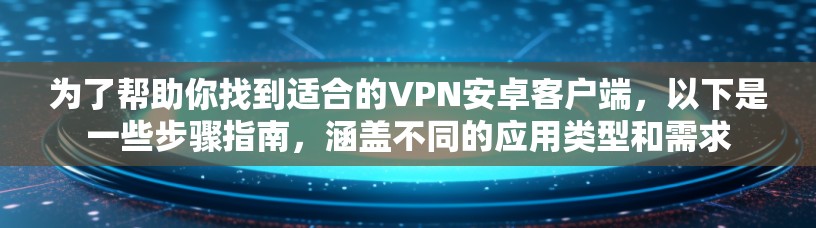 为了帮助你找到适合的VPN安卓客户端，以下是一些步骤指南，涵盖不同的应用类型和需求