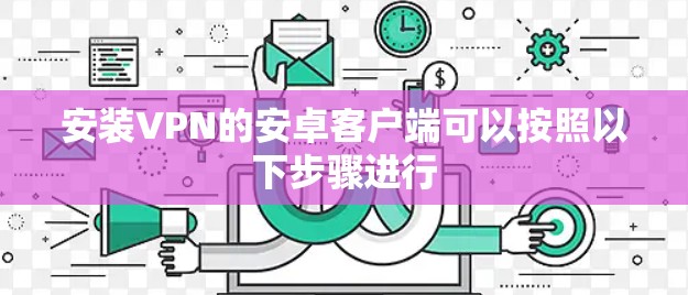 安装VPN的安卓客户端可以按照以下步骤进行