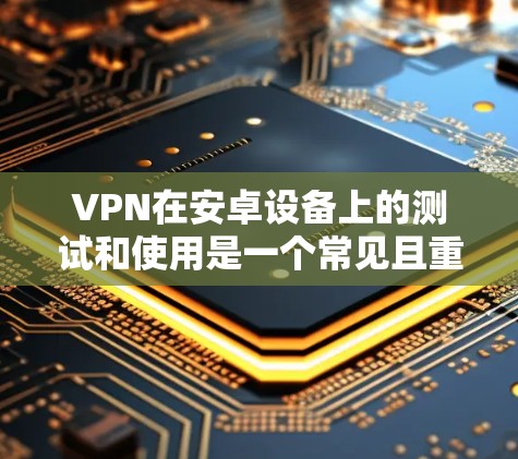 VPN在安卓设备上的测试和使用是一个常见且重要的步骤，旨在确保设备能够安全地连接到网络，进行数据传输和访问。以下是一些关键点和步骤，帮助您进行VPN测试和配置